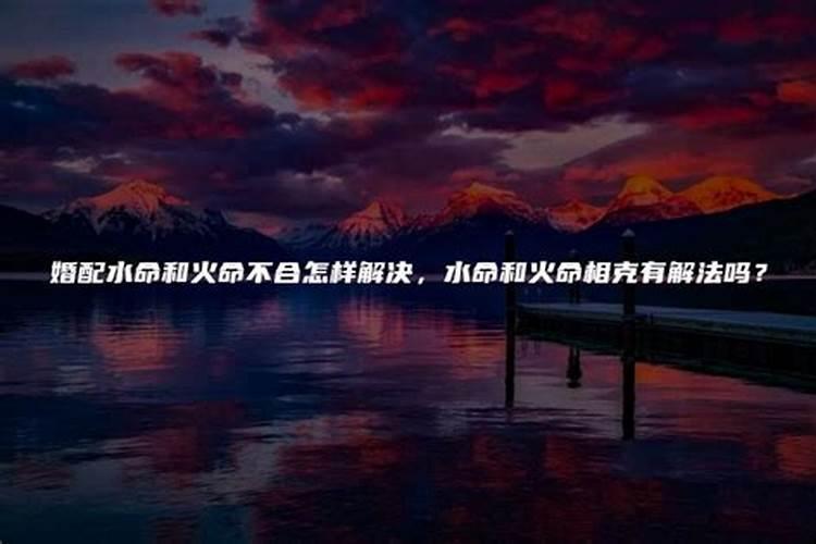 火命与水命相克吗？夫妻一个是火命一个是水命好吗？