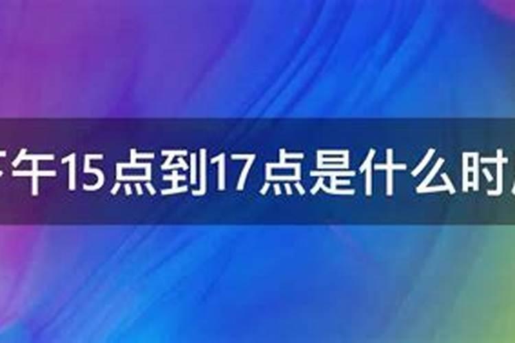 下午15.25是什么时辰？下午15点是什么时辰出生